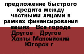 предложение быстрого кредита между частными лицами в рамках финансирования ваших - Все города Другое » Другое   . Ханты-Мансийский,Югорск г.